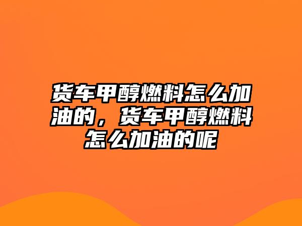 貨車甲醇燃料怎么加油的，貨車甲醇燃料怎么加油的呢