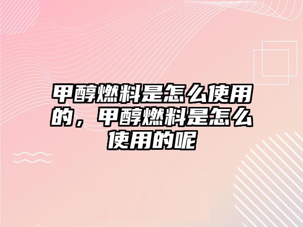 甲醇燃料是怎么使用的，甲醇燃料是怎么使用的呢