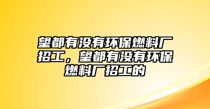 望都有沒有環(huán)保燃料廠招工，望都有沒有環(huán)保燃料廠招工的