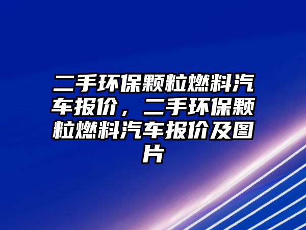 二手環(huán)保顆粒燃料汽車報(bào)價(jià)，二手環(huán)保顆粒燃料汽車報(bào)價(jià)及圖片