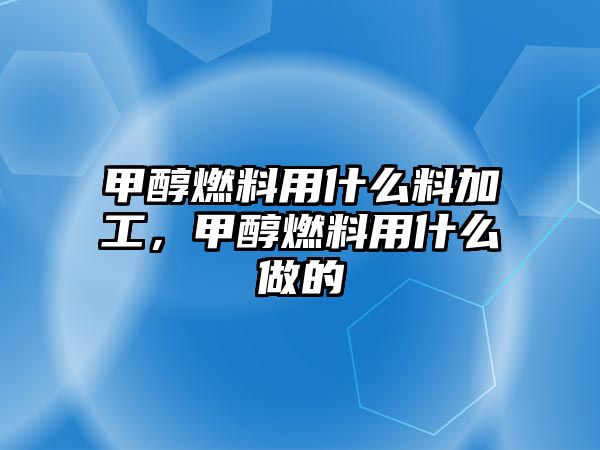 甲醇燃料用什么料加工，甲醇燃料用什么做的