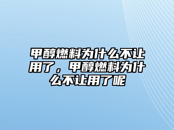 甲醇燃料為什么不讓用了，甲醇燃料為什么不讓用了呢