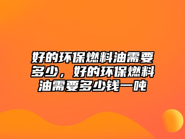 好的環(huán)保燃料油需要多少，好的環(huán)保燃料油需要多少錢一噸