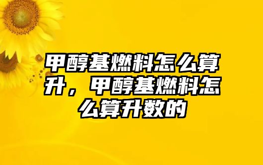 甲醇基燃料怎么算升，甲醇基燃料怎么算升數(shù)的