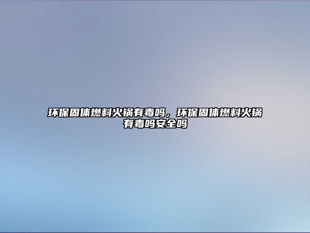 環(huán)保固體燃料火鍋有毒嗎，環(huán)保固體燃料火鍋有毒嗎安全嗎