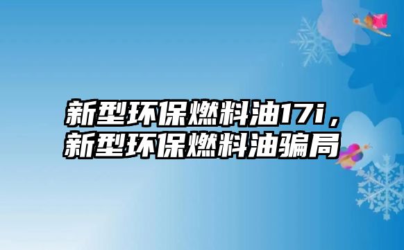 新型環(huán)保燃料油17i，新型環(huán)保燃料油騙局