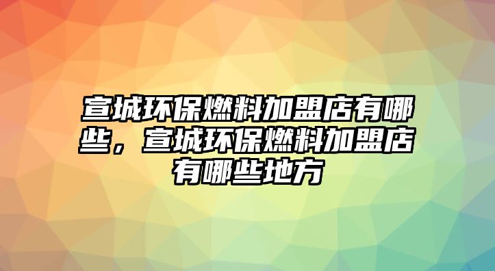 宣城環(huán)保燃料加盟店有哪些，宣城環(huán)保燃料加盟店有哪些地方