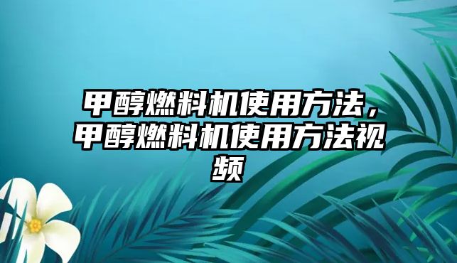 甲醇燃料機(jī)使用方法，甲醇燃料機(jī)使用方法視頻