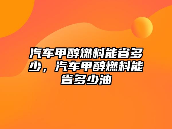 汽車(chē)甲醇燃料能省多少，汽車(chē)甲醇燃料能省多少油