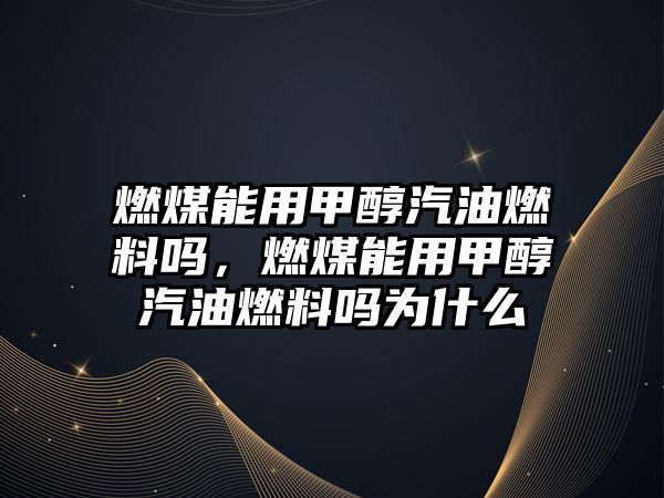 燃煤能用甲醇汽油燃料嗎，燃煤能用甲醇汽油燃料嗎為什么