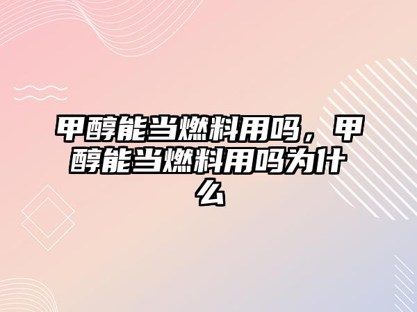 甲醇能當燃料用嗎，甲醇能當燃料用嗎為什么