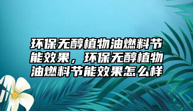 環(huán)保無(wú)醇植物油燃料節(jié)能效果，環(huán)保無(wú)醇植物油燃料節(jié)能效果怎么樣