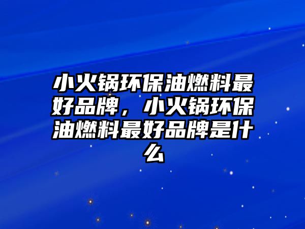 小火鍋環(huán)保油燃料最好品牌，小火鍋環(huán)保油燃料最好品牌是什么