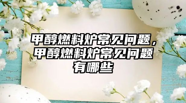 甲醇燃料爐常見問題，甲醇燃料爐常見問題有哪些