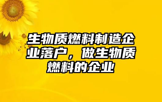 生物質(zhì)燃料制造企業(yè)落戶，做生物質(zhì)燃料的企業(yè)