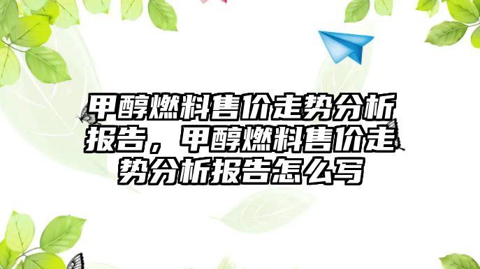 甲醇燃料售價走勢分析報告，甲醇燃料售價走勢分析報告怎么寫