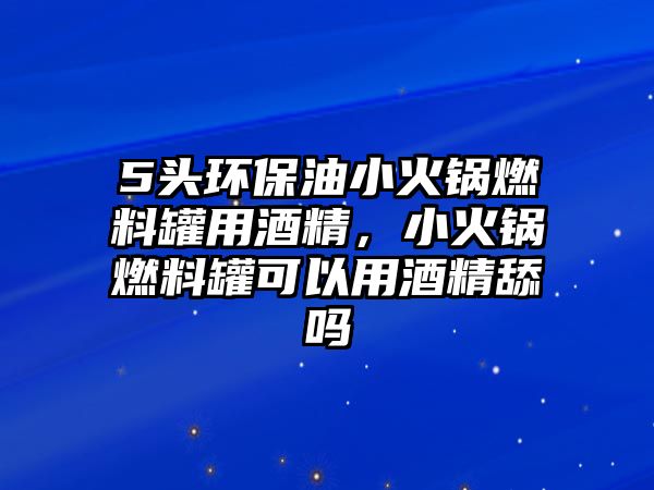 5頭環(huán)保油小火鍋燃料罐用酒精，小火鍋燃料罐可以用酒精舔嗎