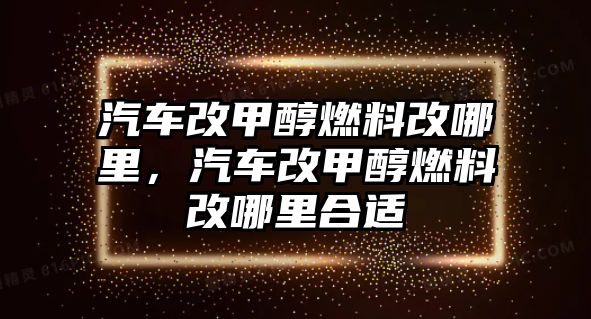 汽車改甲醇燃料改哪里，汽車改甲醇燃料改哪里合適