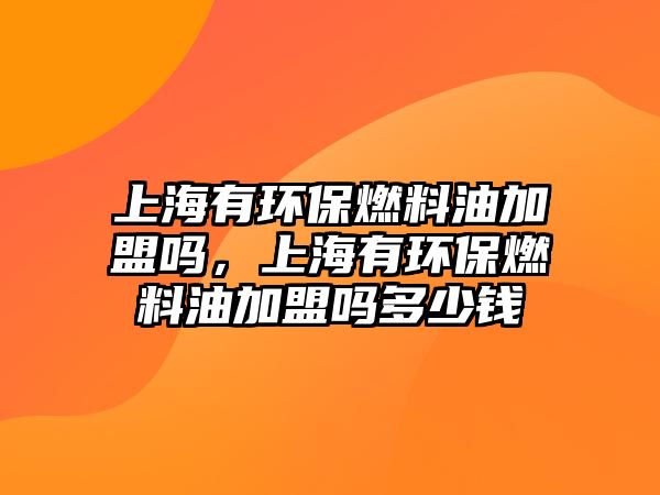 上海有環(huán)保燃料油加盟嗎，上海有環(huán)保燃料油加盟嗎多少錢