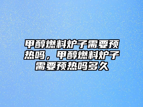 甲醇燃料爐子需要預(yù)熱嗎，甲醇燃料爐子需要預(yù)熱嗎多久