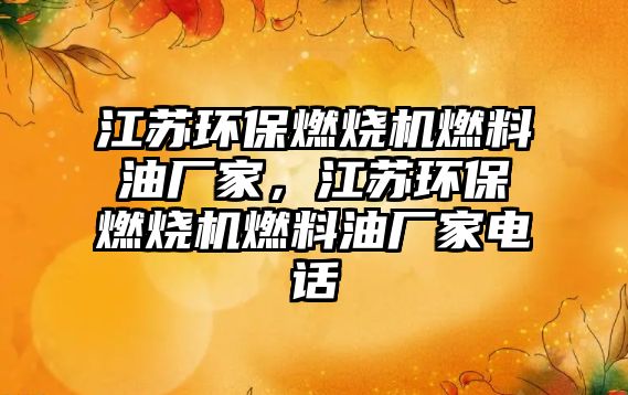 江蘇環(huán)保燃燒機燃料油廠家，江蘇環(huán)保燃燒機燃料油廠家電話