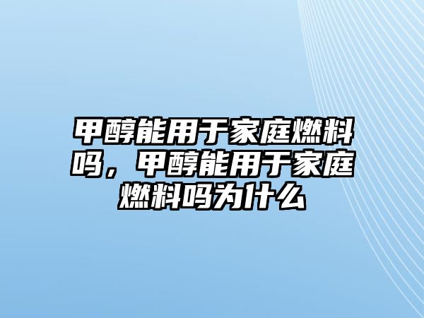 甲醇能用于家庭燃料嗎，甲醇能用于家庭燃料嗎為什么