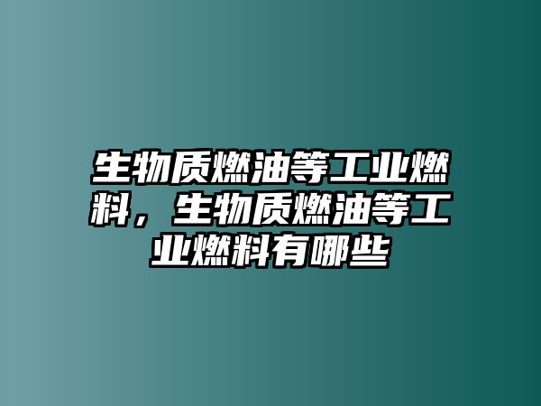 生物質(zhì)燃油等工業(yè)燃料，生物質(zhì)燃油等工業(yè)燃料有哪些