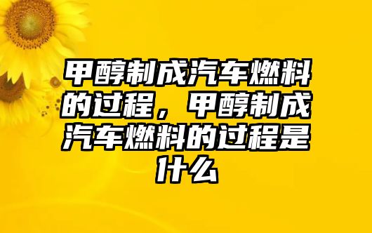 甲醇制成汽車燃料的過程，甲醇制成汽車燃料的過程是什么