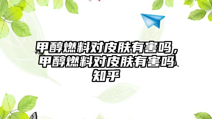 甲醇燃料對皮膚有害嗎，甲醇燃料對皮膚有害嗎知乎