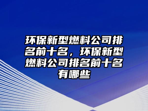 環(huán)保新型燃料公司排名前十名，環(huán)保新型燃料公司排名前十名有哪些