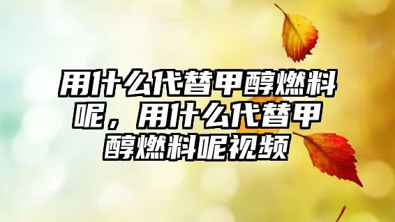 用什么代替甲醇燃料呢，用什么代替甲醇燃料呢視頻