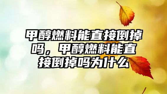 甲醇燃料能直接倒掉嗎，甲醇燃料能直接倒掉嗎為什么