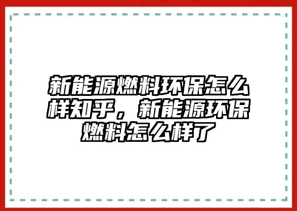 新能源燃料環(huán)保怎么樣知乎，新能源環(huán)保燃料怎么樣了