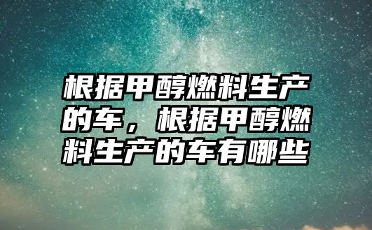 根據(jù)甲醇燃料生產(chǎn)的車，根據(jù)甲醇燃料生產(chǎn)的車有哪些