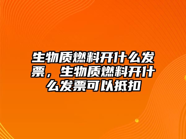 生物質(zhì)燃料開什么發(fā)票，生物質(zhì)燃料開什么發(fā)票可以抵扣