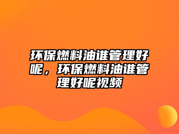 環(huán)保燃料油誰管理好呢，環(huán)保燃料油誰管理好呢視頻