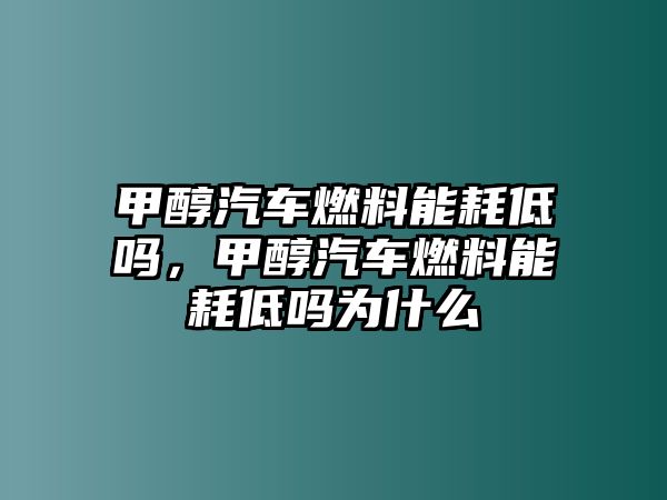 甲醇汽車燃料能耗低嗎，甲醇汽車燃料能耗低嗎為什么