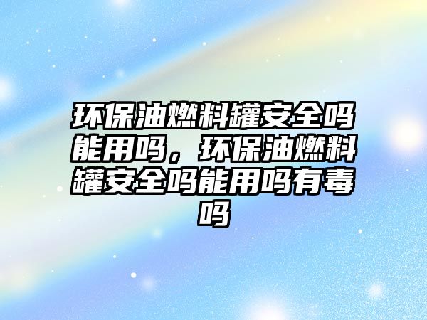 環(huán)保油燃料罐安全嗎能用嗎，環(huán)保油燃料罐安全嗎能用嗎有毒嗎