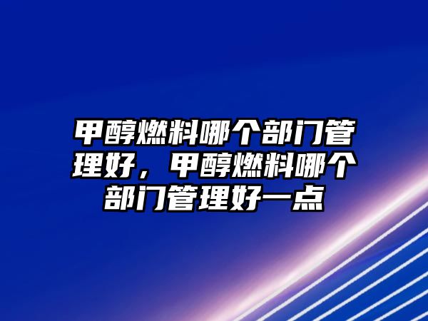 甲醇燃料哪個(gè)部門管理好，甲醇燃料哪個(gè)部門管理好一點(diǎn)