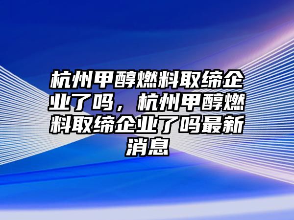 杭州甲醇燃料取締企業(yè)了嗎，杭州甲醇燃料取締企業(yè)了嗎最新消息