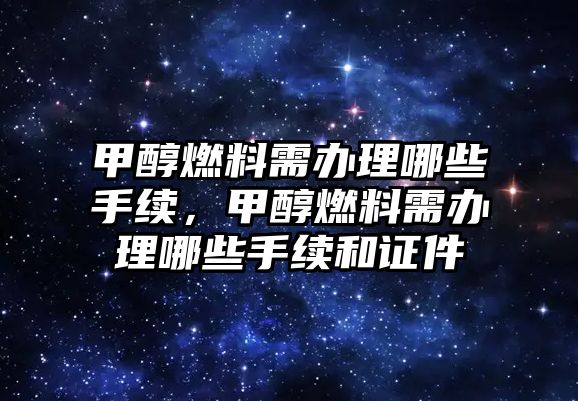 甲醇燃料需辦理哪些手續(xù)，甲醇燃料需辦理哪些手續(xù)和證件