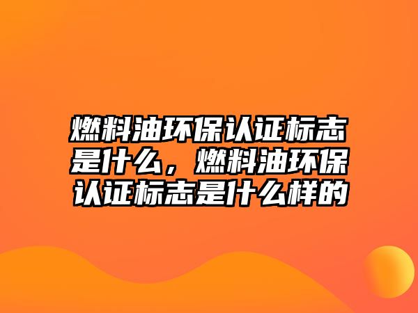 燃料油環(huán)保認(rèn)證標(biāo)志是什么，燃料油環(huán)保認(rèn)證標(biāo)志是什么樣的