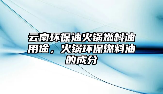 云南環(huán)保油火鍋燃料油用途，火鍋環(huán)保燃料油的成分