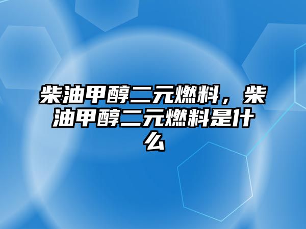 柴油甲醇二元燃料，柴油甲醇二元燃料是什么