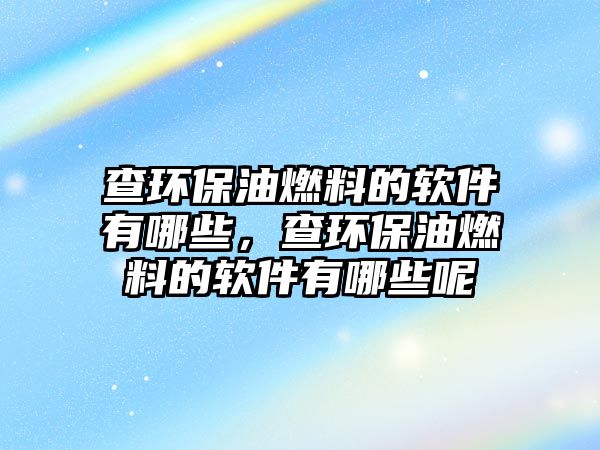 查環(huán)保油燃料的軟件有哪些，查環(huán)保油燃料的軟件有哪些呢