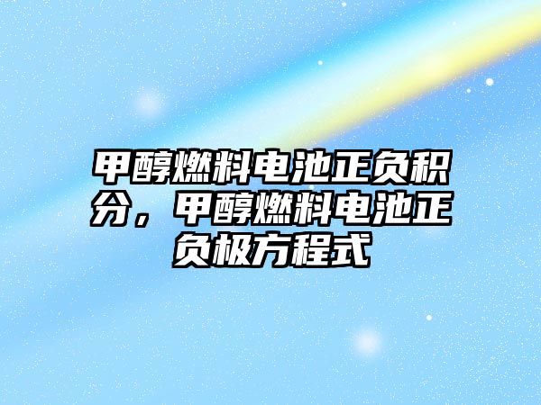 甲醇燃料電池正負(fù)積分，甲醇燃料電池正負(fù)極方程式