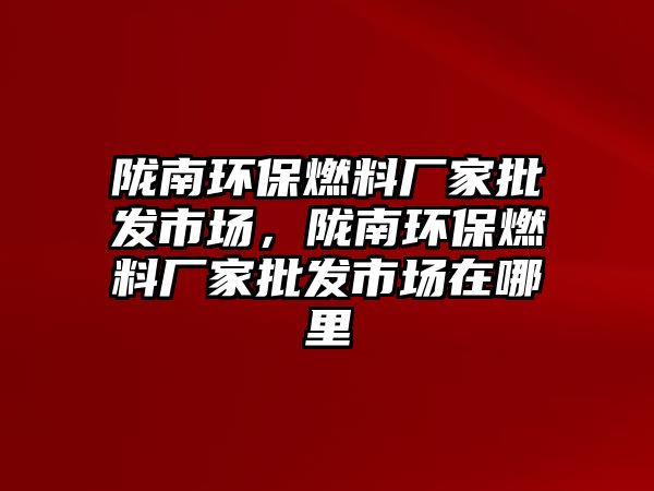 隴南環(huán)保燃料廠家批發(fā)市場，隴南環(huán)保燃料廠家批發(fā)市場在哪里