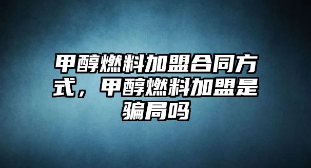 甲醇燃料加盟合同方式，甲醇燃料加盟是騙局嗎