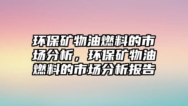 環(huán)保礦物油燃料的市場分析，環(huán)保礦物油燃料的市場分析報告