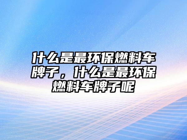 什么是最環(huán)保燃料車牌子，什么是最環(huán)保燃料車牌子呢